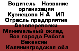 Водитель › Название организации ­ Кузнецова Н.А., ИП › Отрасль предприятия ­ Автоперевозки › Минимальный оклад ­ 1 - Все города Работа » Вакансии   . Калининградская обл.,Приморск г.